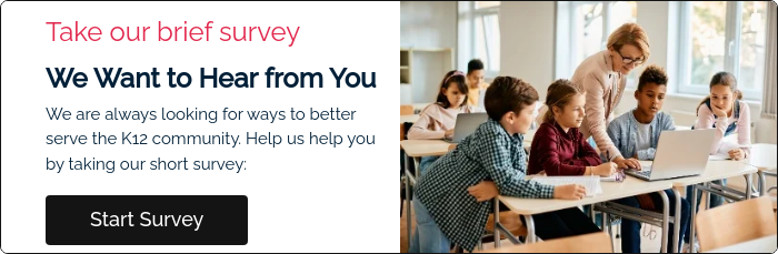 Take our brief survey We Want to Hear from You We are always looking for ways to better serve the K12 community. Help us help you by taking our short survey:  